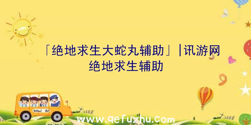 「绝地求生大蛇丸辅助」|讯游网绝地求生辅助